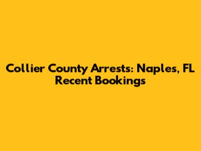 Collier County Arrests: Naples, FL Recent Bookings