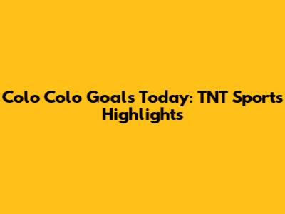 Colo Colo Goals Today: TNT Sports Highlights