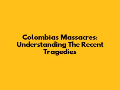 Colombia's Massacres: Understanding The Recent Tragedies