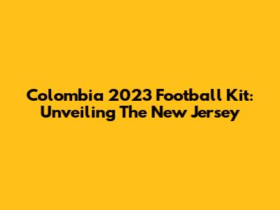 Colombia 2023 Football Kit: Unveiling The New Jersey