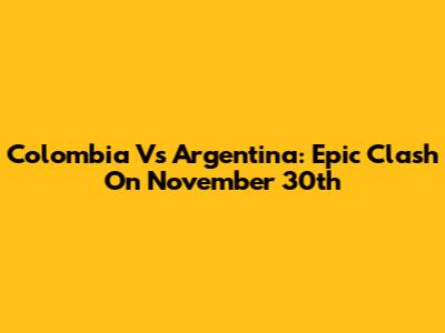 Colombia Vs Argentina: Epic Clash On November 30th