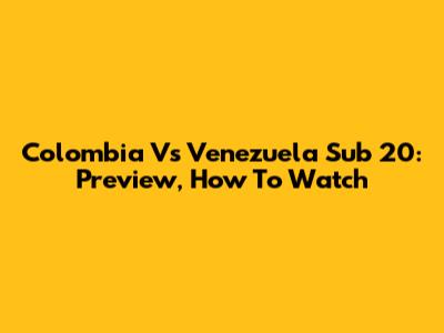 Colombia Vs Venezuela Sub 20: Preview, How To Watch