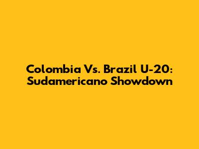 Colombia Vs. Brazil U-20: Sudamericano Showdown