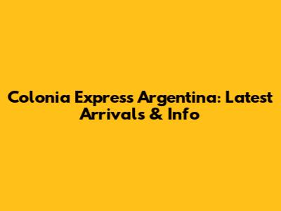 Colonia Express Argentina: Latest Arrivals & Info