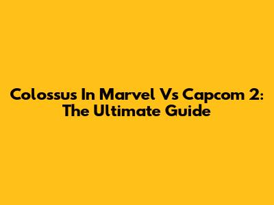 Colossus In Marvel Vs Capcom 2: The Ultimate Guide