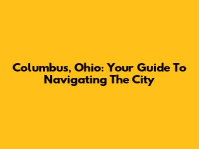 Columbus, Ohio: Your Guide To Navigating The City