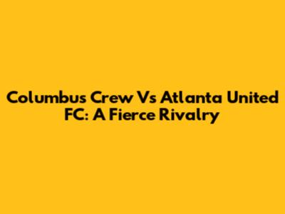 Columbus Crew Vs Atlanta United FC: A Fierce Rivalry