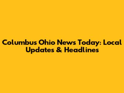 Columbus Ohio News Today: Local Updates & Headlines