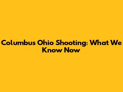 Columbus Ohio Shooting: What We Know Now