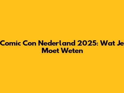 Comic Con Nederland 2025: Wat Je Moet Weten