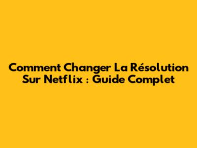Comment Changer La Résolution Sur Netflix : Guide Complet