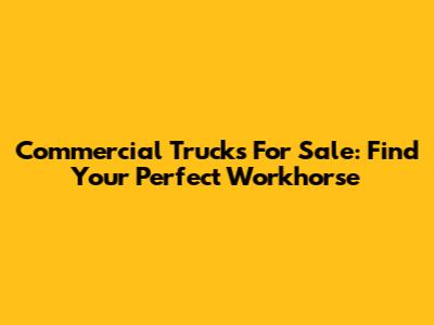 Commercial Trucks For Sale: Find Your Perfect Workhorse