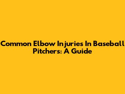 Common Elbow Injuries In Baseball Pitchers: A Guide