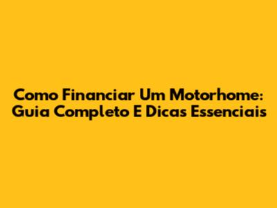 Como Financiar Um Motorhome: Guia Completo E Dicas Essenciais