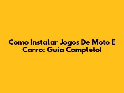Como Instalar Jogos De Moto E Carro: Guia Completo!
