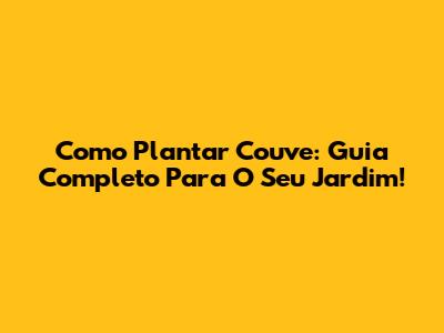 Como Plantar Couve: Guia Completo Para O Seu Jardim!