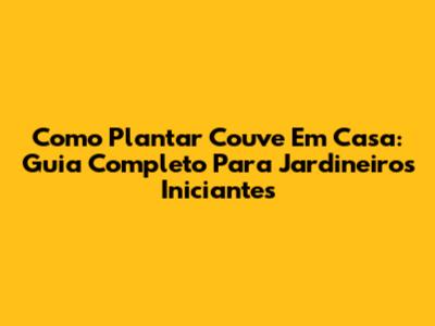 Como Plantar Couve Em Casa: Guia Completo Para Jardineiros Iniciantes