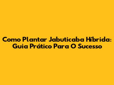 Como Plantar Jabuticaba Híbrida: Guia Prático Para O Sucesso