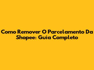 Como Remover O Parcelamento Da Shopee: Guia Completo
