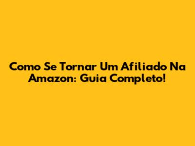 Como Se Tornar Um Afiliado Na Amazon: Guia Completo!