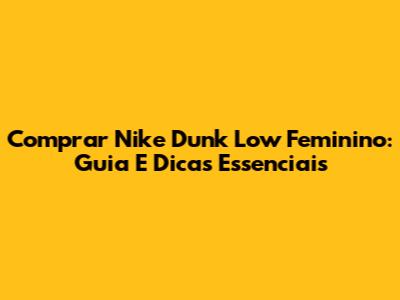 Comprar Nike Dunk Low Feminino: Guia E Dicas Essenciais
