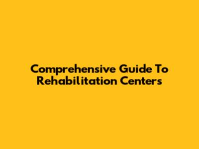 Comprehensive Guide To Rehabilitation Centers