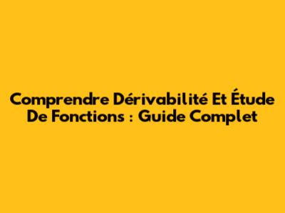 Comprendre Dérivabilité Et Étude De Fonctions : Guide Complet