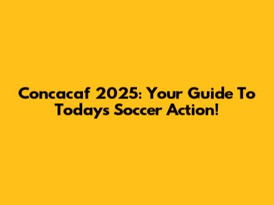 Concacaf 2025: Your Guide To Today's Soccer Action!