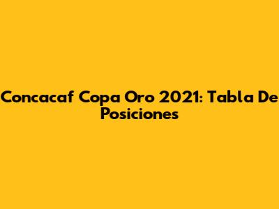 Concacaf Copa Oro 2021: Tabla De Posiciones