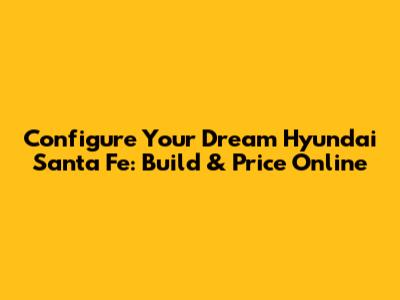Configure Your Dream Hyundai Santa Fe: Build & Price Online