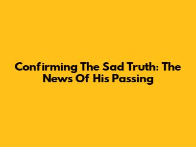 Confirming The Sad Truth: The News Of His Passing