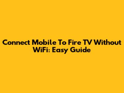 Connect Mobile To Fire TV Without WiFi: Easy Guide