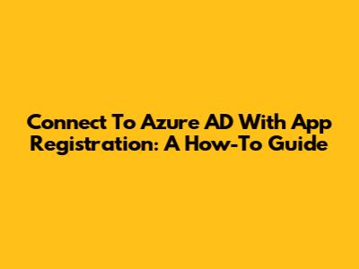 Connect To Azure AD With App Registration: A How-To Guide