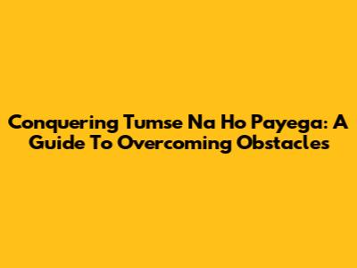 Conquering 'Tumse Na Ho Payega': A Guide To Overcoming Obstacles