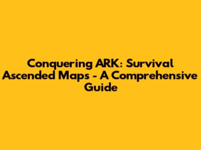 Conquering ARK: Survival Ascended Maps - A Comprehensive Guide