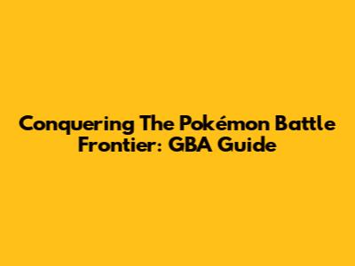 Conquering The Pokémon Battle Frontier: GBA Guide