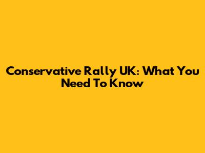 Conservative Rally UK: What You Need To Know
