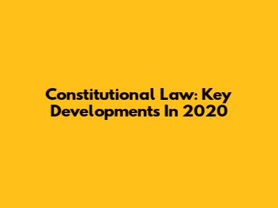 Constitutional Law: Key Developments In 2020