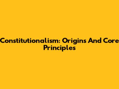 Constitutionalism: Origins And Core Principles