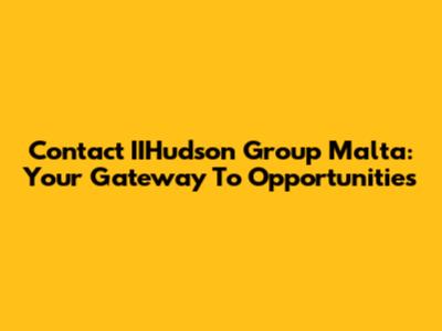 Contact IIHudson Group Malta: Your Gateway To Opportunities