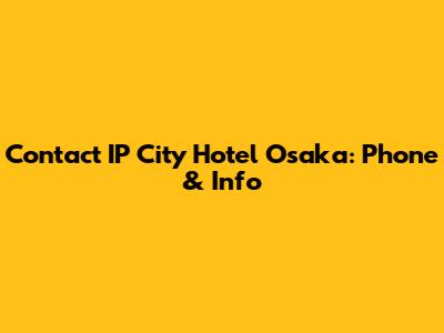 Contact IP City Hotel Osaka: Phone & Info