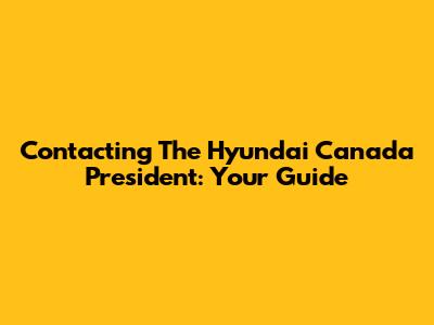 Contacting The Hyundai Canada President: Your Guide