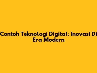 Contoh Teknologi Digital: Inovasi Di Era Modern
