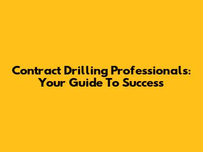 Contract Drilling Professionals: Your Guide To Success