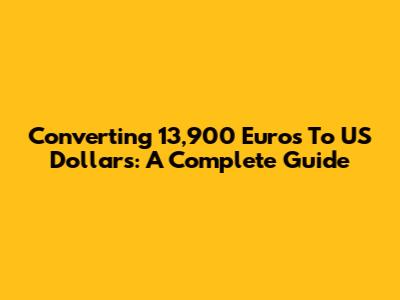 Converting 13,900 Euros To US Dollars: A Complete Guide