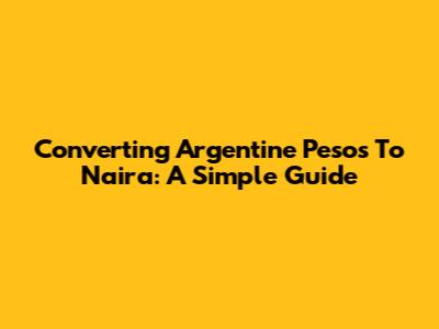 Converting Argentine Pesos To Naira: A Simple Guide