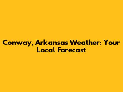 Conway, Arkansas Weather: Your Local Forecast