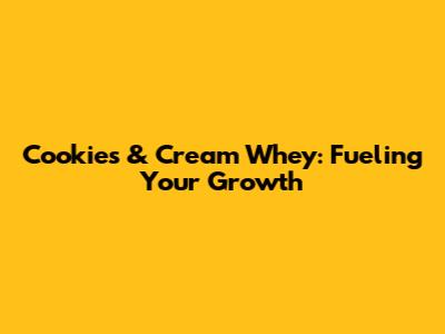Cookies & Cream Whey: Fueling Your Growth