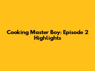 Cooking Master Boy: Episode 2 Highlights