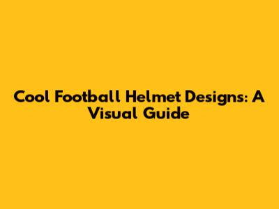 Cool Football Helmet Designs: A Visual Guide